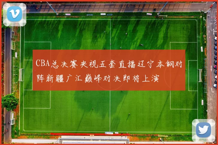 CBA总决赛央视五套直播辽宁本钢对阵新疆广汇巅峰对决即将上演