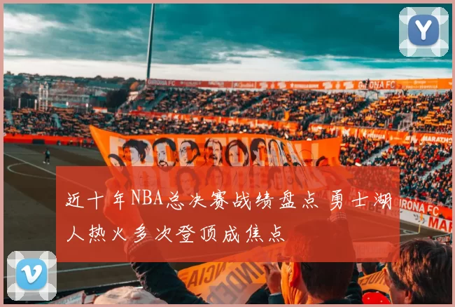 近十年NBA总决赛战绩盘点 勇士湖人热火多次登顶成焦点