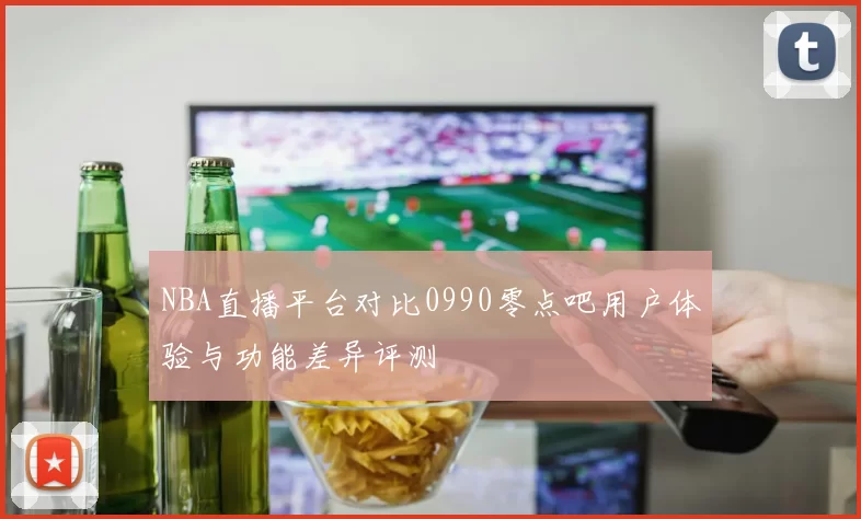 NBA直播平台对比0990零点吧用户体验与功能差异评测