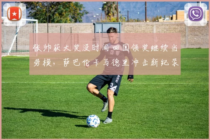 张帅获大奖没时间回国领奖继续当劳模，萨巴伦卡马德里冲击新纪录