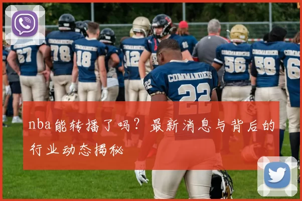 nba能转播了吗?最新消息与背后的行业动态揭秘