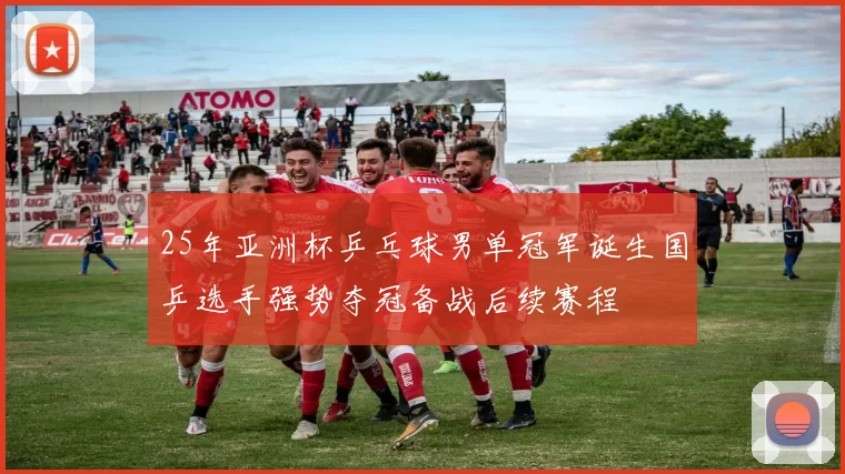 25年亚洲杯乒乓球男单冠军诞生国乒选手强势夺冠备战后续赛程