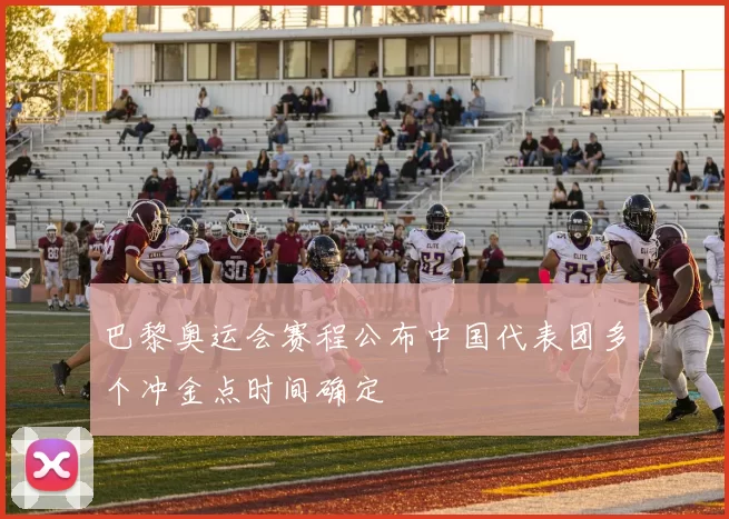 巴黎奥运会赛程公布中国代表团多个冲金点时间确定