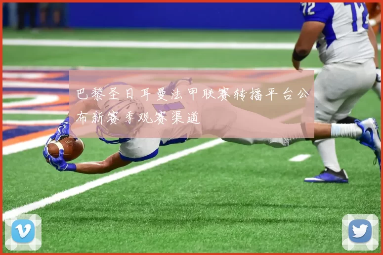 巴黎圣日耳曼法甲联赛转播平台公布新赛季观赛渠道